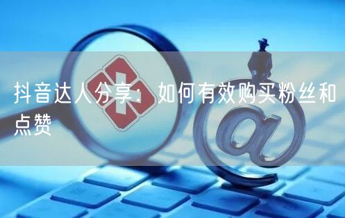抖音达人分享：如何有效购买粉丝和点赞