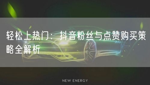 轻松上热门：抖音粉丝与点赞购买策略全解析
