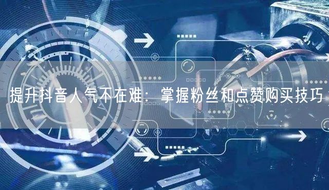 提升抖音人气不在难：掌握粉丝和点赞购买技巧