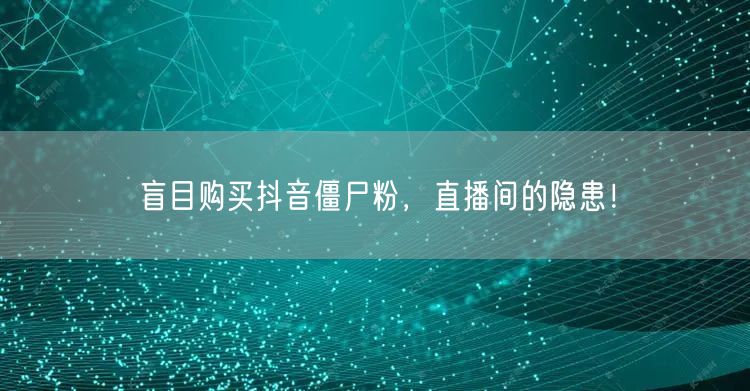 盲目购买抖音僵尸粉，直播间的隐患！