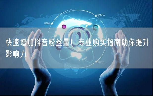 快速增加抖音粉丝量！专业购买指南助你提升影响力