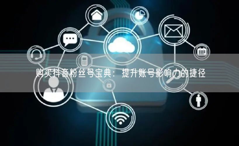 购买抖音粉丝号宝典：提升账号影响力的捷径