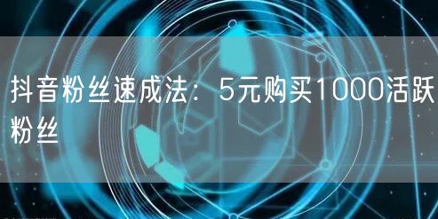 抖音粉丝速成法：5元购买1000活跃粉丝
