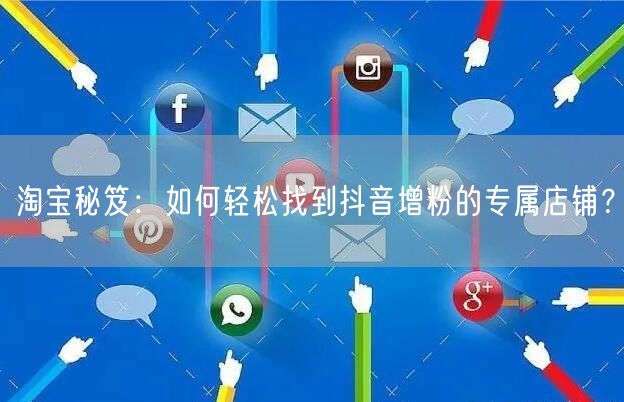 淘宝秘笈:如何轻松找到抖音增粉的专属店铺?
