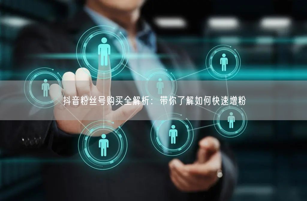 抖音粉丝号购买全解析：带你了解如何快速增粉