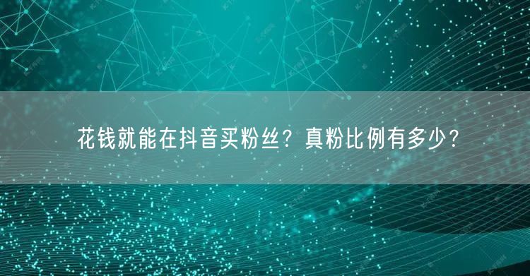 花钱就能在抖音买粉丝?真粉比例有多少?