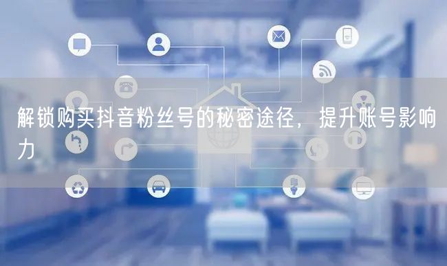 解锁购买抖音粉丝号的秘密途径，提升账号影响力