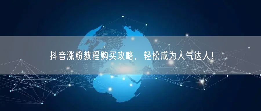 抖音涨粉教程购买攻略，轻松成为人气达人！