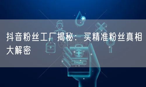抖音粉丝工厂揭秘：买精准粉丝真相大解密