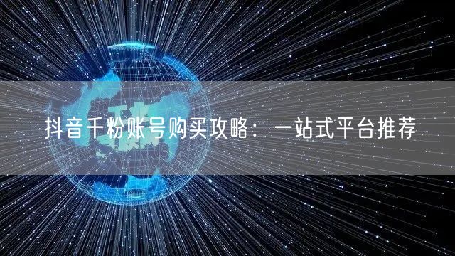 抖音千粉账号购买攻略:一站式平台推荐