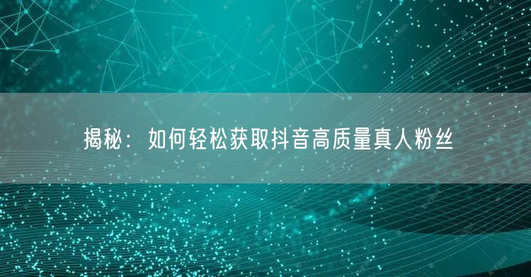 揭秘:如何轻松获取抖音高质量真人粉丝