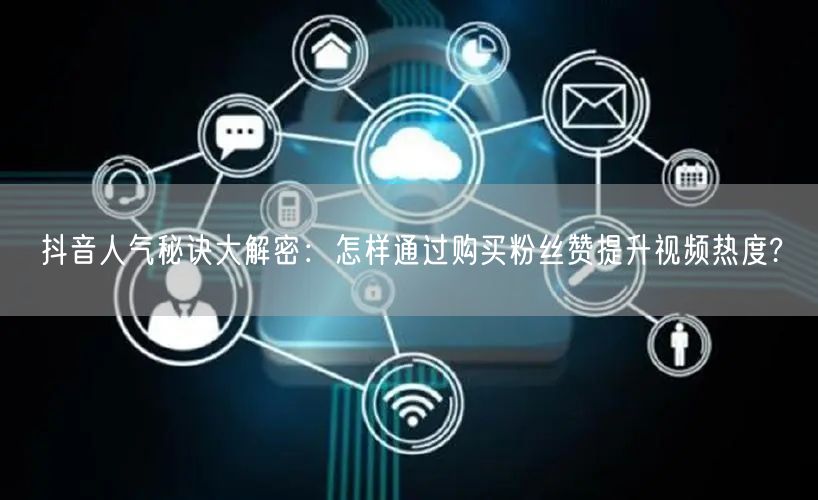 抖音人气秘诀大解密：怎样通过购买粉丝赞提升视频热度?