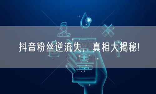 抖音粉丝逆流失，真相大揭秘!