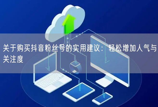 关于购买抖音粉丝号的实用建议：轻松增加人气与关注度