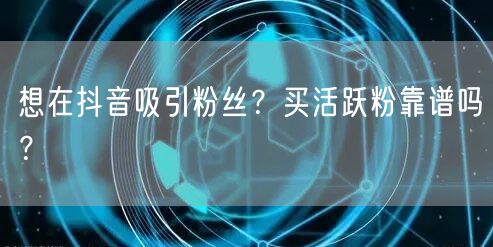 想在抖音吸引粉丝？买活跃粉靠谱吗？