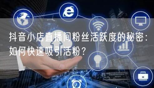 抖音小店直播间粉丝活跃度的秘密：如何快速吸引活粉？