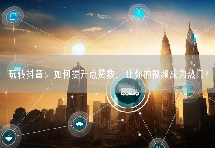 玩转抖音：如何提升点赞数，让你的视频成为热门?