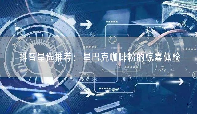 抖音星选推荐:星巴克咖啡粉的惊喜体验