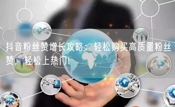 抖音粉丝赞增长攻略：轻松购买高质量粉丝赞，轻松上热门!