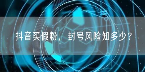 抖音买假粉,封号风险知多少?