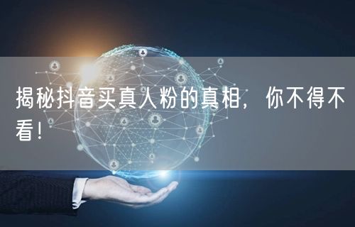 揭秘抖音买真人粉的真相，你不得不看！