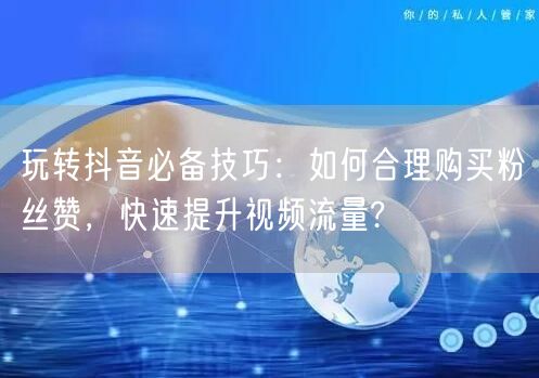 玩转抖音必备技巧：如何合理购买粉丝赞，快速提升视频流量?