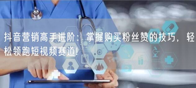 抖音营销高手进阶：掌握购买粉丝赞的技巧，轻松领跑短视频赛道!