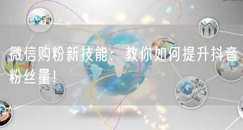 微信购粉新技能：教你如何提升抖音粉丝量！