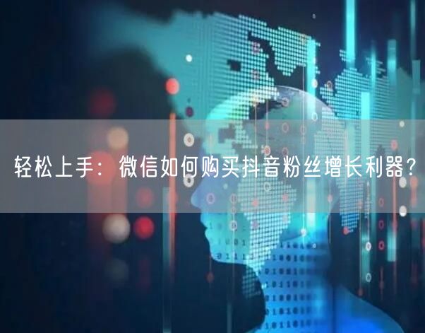 轻松上手：微信如何购买抖音粉丝增长利器？