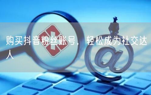 购买抖音粉丝账号，轻松成为社交达人