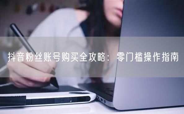 抖音粉丝账号购买全攻略：零门槛操作指南