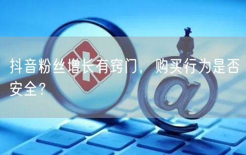 抖音粉丝增长有窍门，购买行为是否安全？