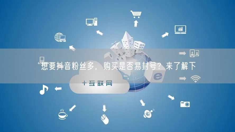 想要抖音粉丝多，购买是否易封号？来了解下