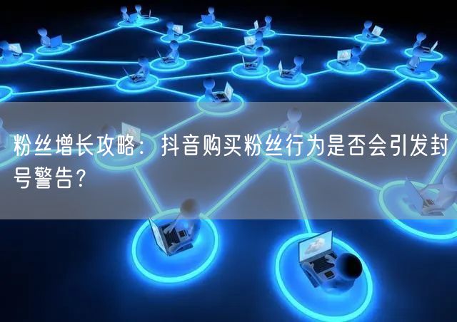 粉丝增长攻略：抖音购买粉丝行为是否会引发封号警告？