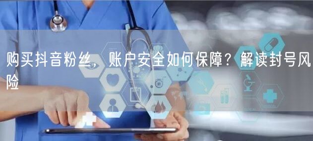 购买抖音粉丝，账户安全如何保障？解读封号风险