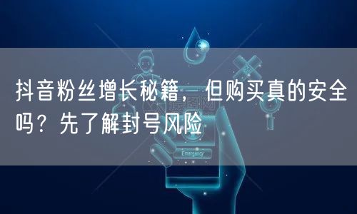 抖音粉丝增长秘籍，但购买真的安全吗？先了解封号风险