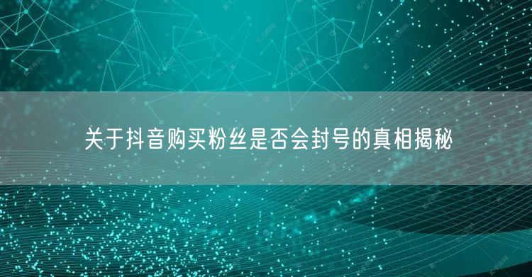 关于抖音购买粉丝是否会封号的真相揭秘