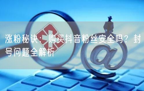 涨粉秘诀：购买抖音粉丝安全吗？封号问题全解析
