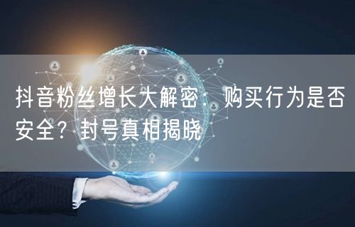 抖音粉丝增长大解密：购买行为是否安全？封号真相揭晓