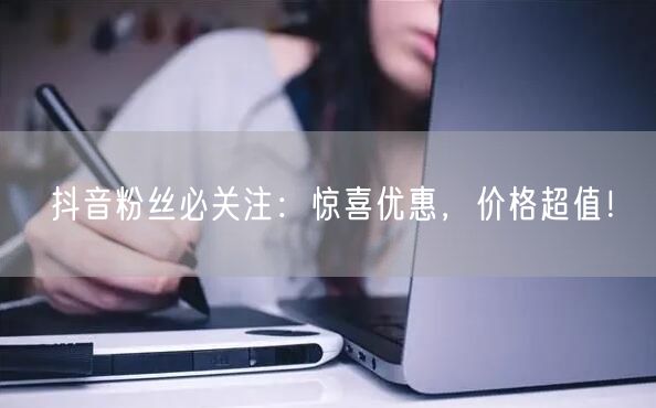 抖音粉丝必关注：惊喜优惠，价格超值！