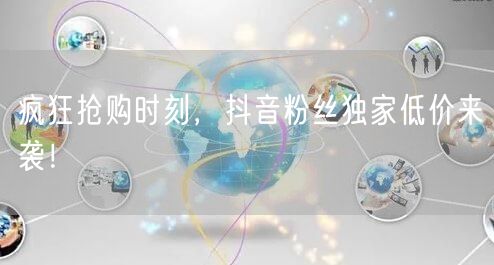 疯狂抢购时刻，抖音粉丝独家低价来袭！