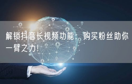 解锁抖音长视频功能：购买粉丝助你一臂之力！