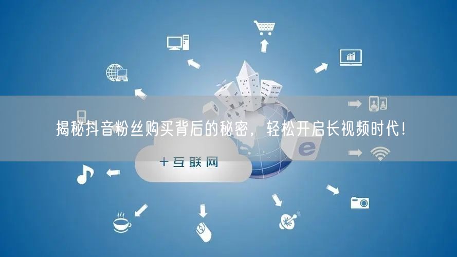 揭秘抖音粉丝购买背后的秘密，轻松开启长视频时代！