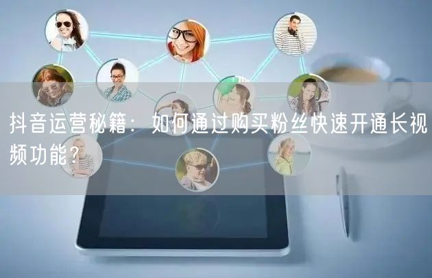 抖音运营秘籍：如何通过购买粉丝快速开通长视频功能？