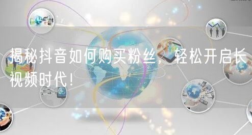 揭秘抖音如何购买粉丝，轻松开启长视频时代！