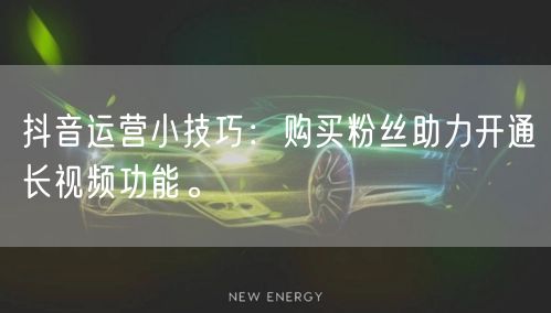 抖音运营小技巧：购买粉丝助力开通长视频功能。