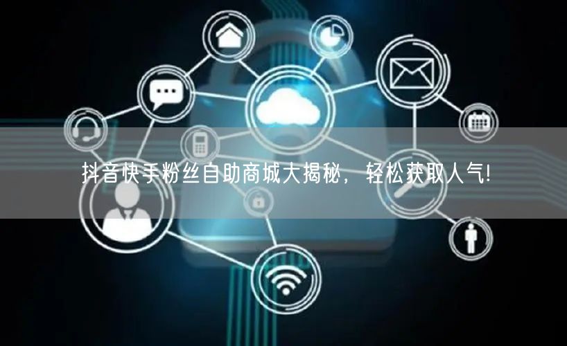 抖音快手粉丝自助商城大揭秘，轻松获取人气!