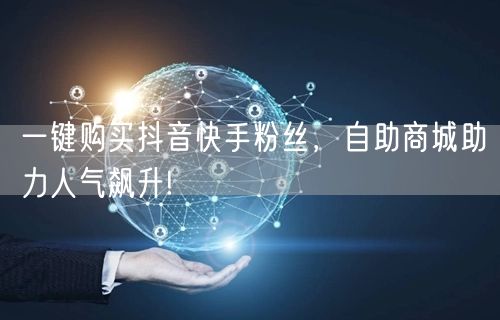 一键购买抖音快手粉丝，自助商城助力人气飙升!