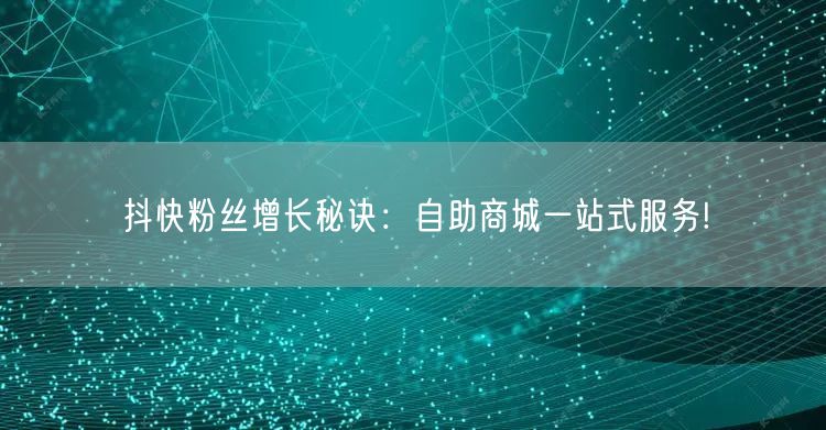 抖快粉丝增长秘诀：自助商城一站式服务!