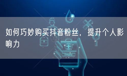 如何巧妙购买抖音粉丝，提升个人影响力